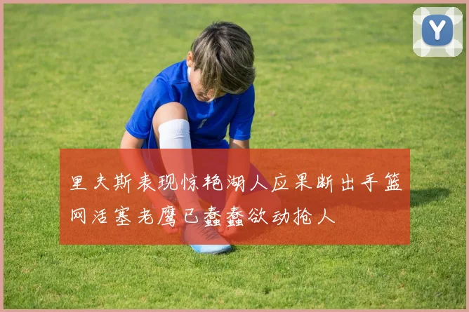 里夫斯表现惊艳湖人应果断出手篮网活塞老鹰已蠢蠢欲动抢人